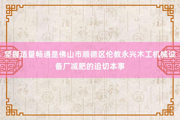 坚握适量畅通是佛山市顺德区伦教永兴木工机械设备厂减肥的迫切本事