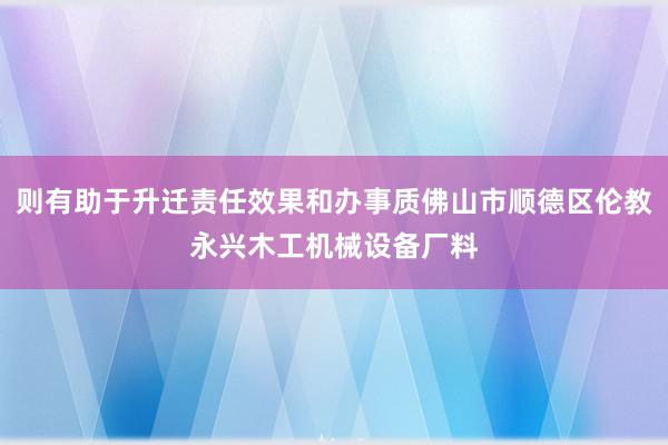 则有助于升迁责任效果和办事质佛山市顺德区伦教永兴木工机械设备厂料