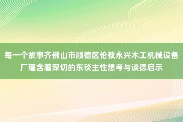 每一个故事齐佛山市顺德区伦教永兴木工机械设备厂蕴含着深切的东谈主性想考与谈德启示